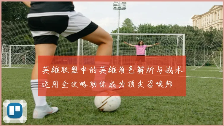 英雄联盟中的英雄角色解析与战术运用全攻略助你成为顶尖召唤师