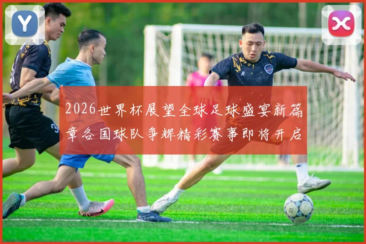 2026世界杯展望全球足球盛宴新篇章各国球队争辉精彩赛事即将开启