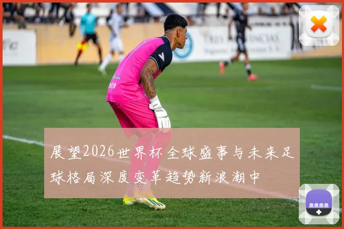展望2026世界杯全球盛事与未来足球格局深度变革趋势新浪潮中