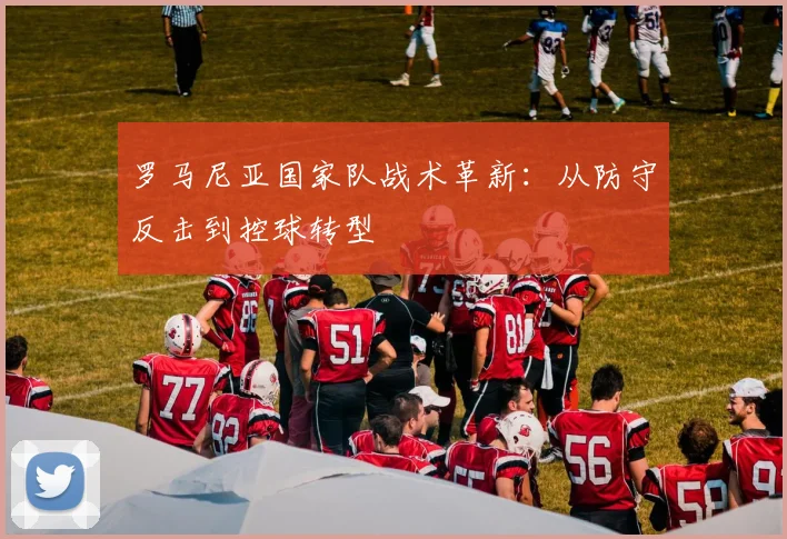 罗马尼亚国家队战术革新：从防守反击到控球转型