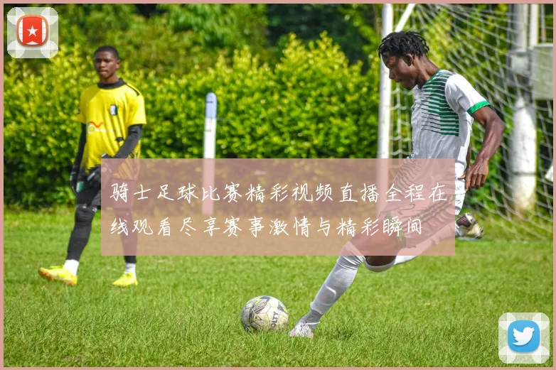 骑士足球比赛精彩视频直播全程在线观看尽享赛事激情与精彩瞬间