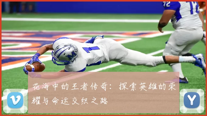 花海中的王者传奇：探索英雄的荣耀与命运交织之路