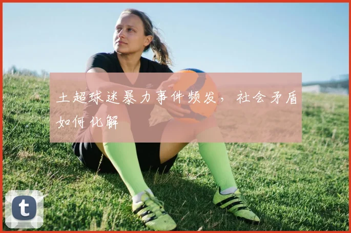 土超球迷暴力事件频发，社会矛盾如何化解