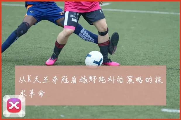 从K天王夺冠看越野跑补给策略的技术革命