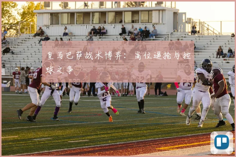 皇马巴萨战术博弈：高位逼抢与控球之争