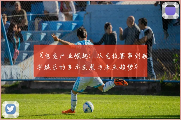 《电竞产业崛起：从竞技赛事到数字娱乐的多元发展与未来趋势》