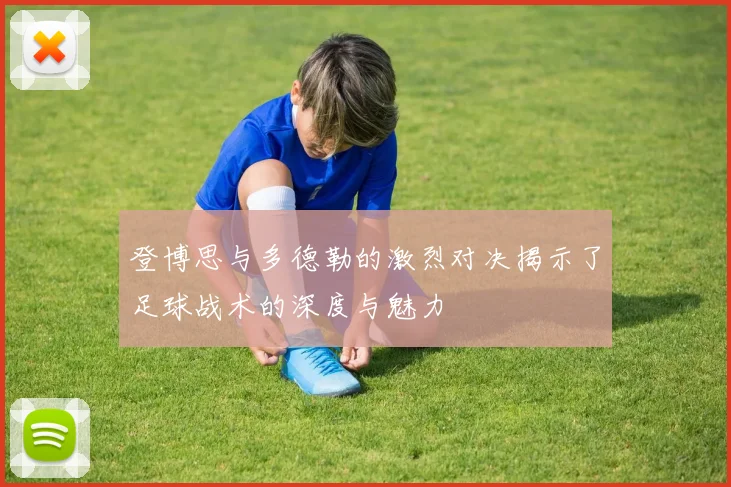 登博思与多德勒的激烈对决揭示了足球战术的深度与魅力