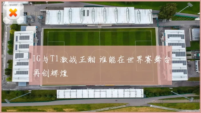 IG与T1激战正酣 谁能在世界赛舞台再创辉煌