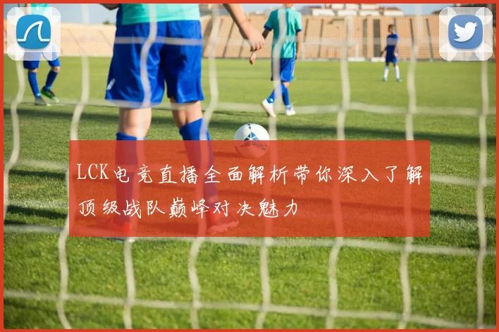 LCK电竞直播全面解析带你深入了解顶级战队巅峰对决魅力