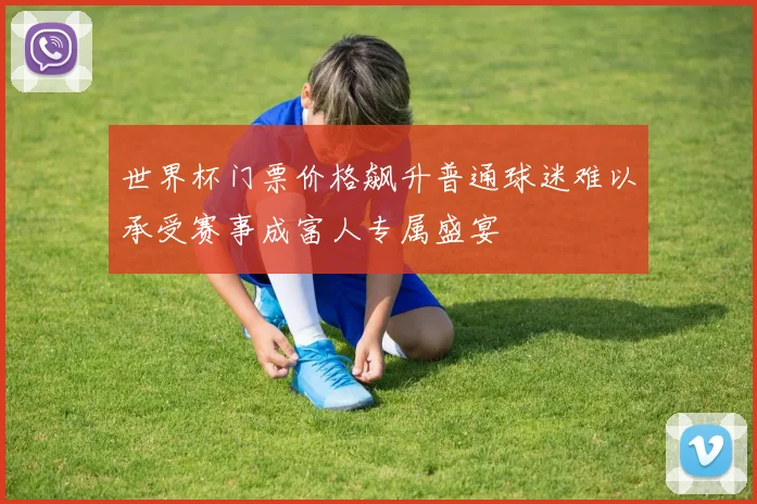 世界杯门票价格飙升普通球迷难以承受赛事成富人专属盛宴