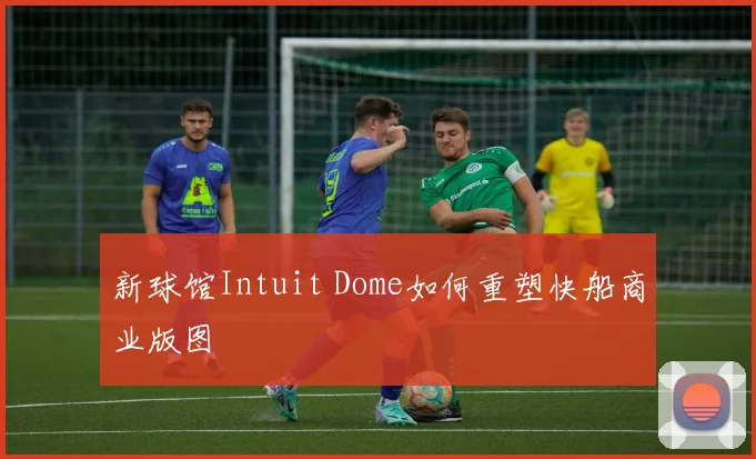 新球馆Intuit Dome如何重塑快船商业版图