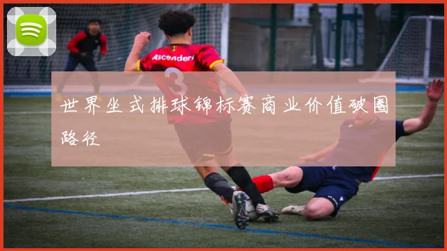 世界坐式排球锦标赛商业价值破圈路径