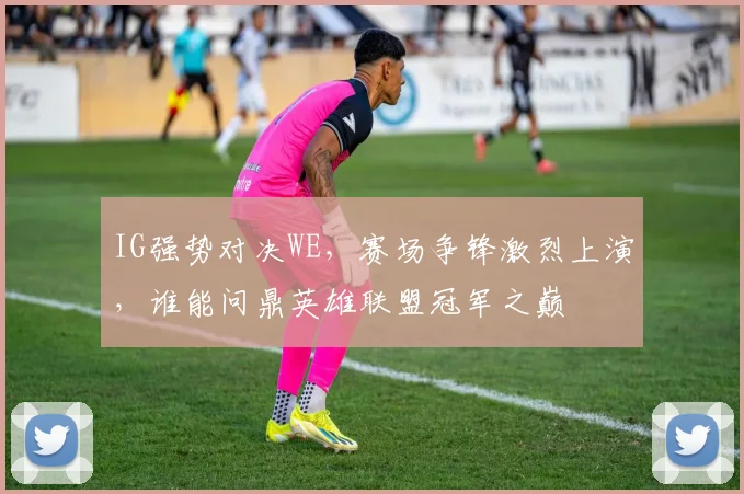 IG强势对决WE，赛场争锋激烈上演，谁能问鼎英雄联盟冠军之巅