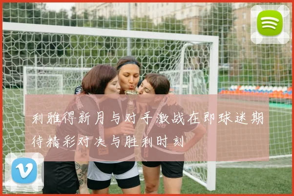 利雅得新月与对手激战在即球迷期待精彩对决与胜利时刻