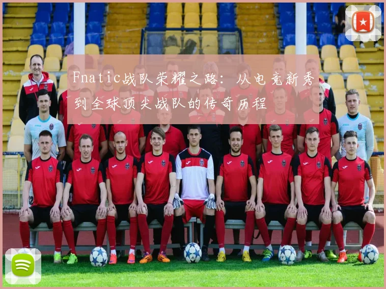 Fnatic战队荣耀之路：从电竞新秀到全球顶尖战队的传奇历程