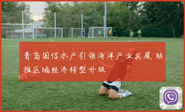 青岛国信水产引领海洋产业发展 助推区域经济转型升级
