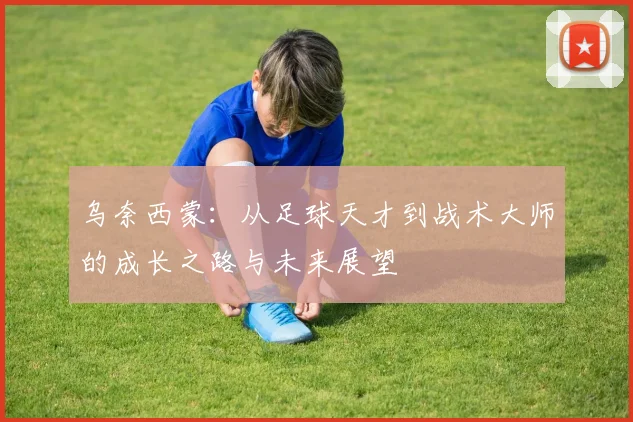 乌奈西蒙：从足球天才到战术大师的成长之路与未来展望