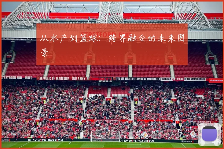 从水产到篮球：跨界融合的未来图景
