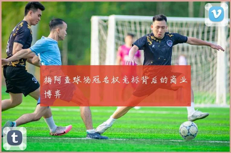 梅阿查球场冠名权竞标背后的商业博弈