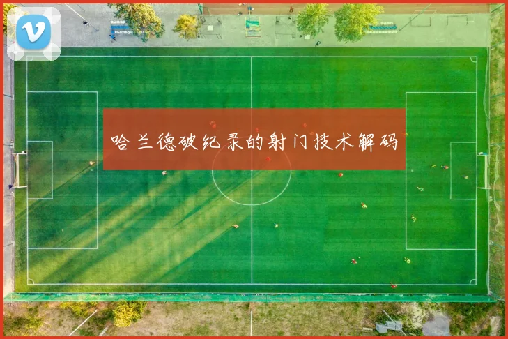 哈兰德破纪录的射门技术解码