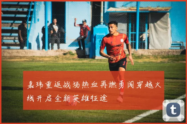 嘉玮重返战场热血再燃勇闯穿越火线开启全新英雄征途